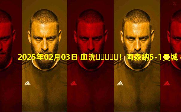 2025年02月03日 血洗！阿森納5-1曼城 槍手對曼城5場不敗 厄德高閃擊斯凱利處子球